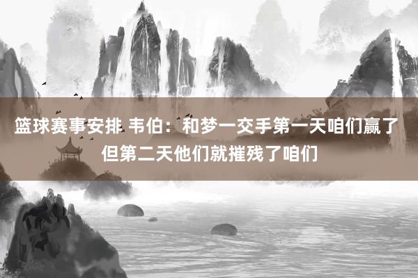 篮球赛事安排 韦伯：和梦一交手第一天咱们赢了 但第二天他们就摧残了咱们