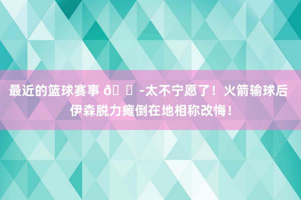 最近的篮球赛事 😭太不宁愿了！火箭输球后 伊森脱力瘫倒在地相称改悔！