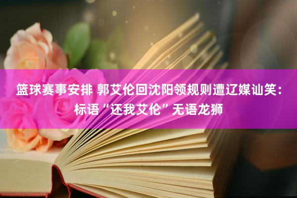 篮球赛事安排 郭艾伦回沈阳领规则遭辽媒讪笑：标语“还我艾伦”无语龙狮