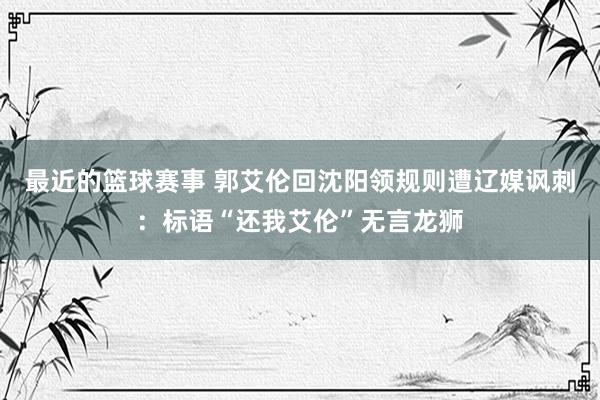 最近的篮球赛事 郭艾伦回沈阳领规则遭辽媒讽刺：标语“还我艾伦”无言龙狮