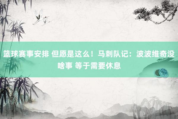 篮球赛事安排 但愿是这么！马刺队记：波波维奇没啥事 等于需要休息