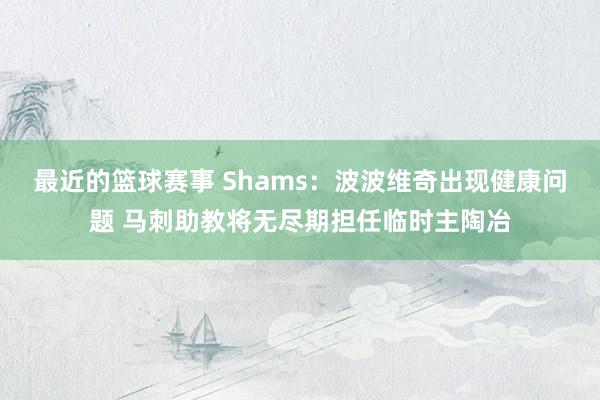 最近的篮球赛事 Shams：波波维奇出现健康问题 马刺助教将无尽期担任临时主陶冶