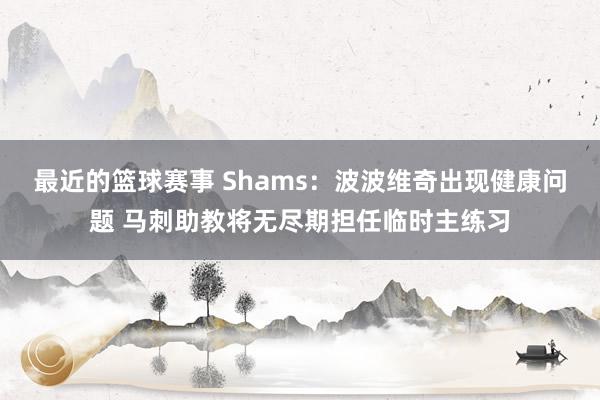 最近的篮球赛事 Shams：波波维奇出现健康问题 马刺助教将无尽期担任临时主练习