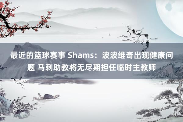 最近的篮球赛事 Shams：波波维奇出现健康问题 马刺助教将无尽期担任临时主教师