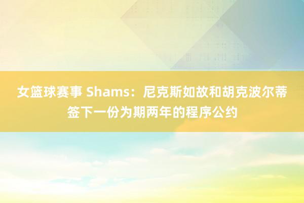 女篮球赛事 Shams：尼克斯如故和胡克波尔蒂签下一份为期两年的程序公约