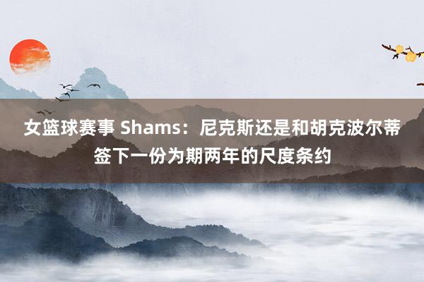 女篮球赛事 Shams：尼克斯还是和胡克波尔蒂签下一份为期两年的尺度条约