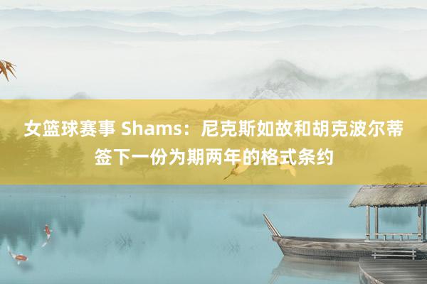 女篮球赛事 Shams：尼克斯如故和胡克波尔蒂签下一份为期两年的格式条约