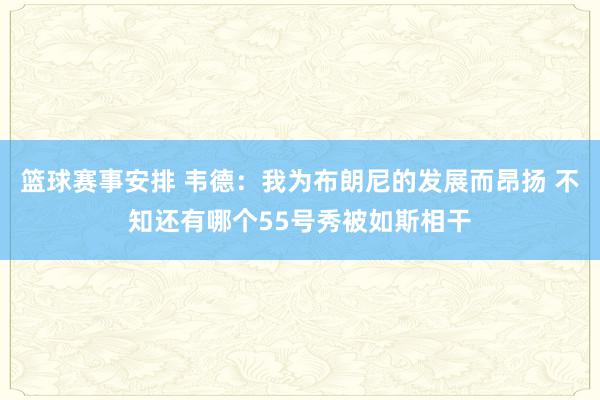 篮球赛事安排 韦德：我为布朗尼的发展而昂扬 不知还有哪个55号秀被如斯相干