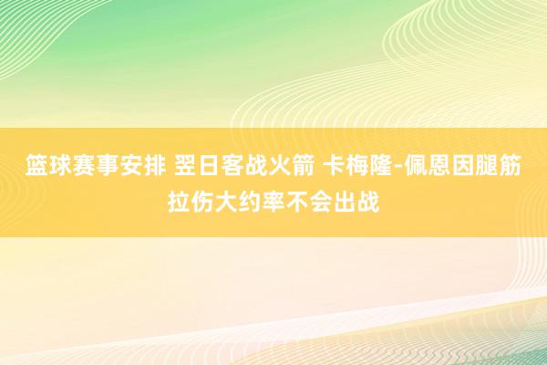 篮球赛事安排 翌日客战火箭 卡梅隆-佩恩因腿筋拉伤大约率不会出战