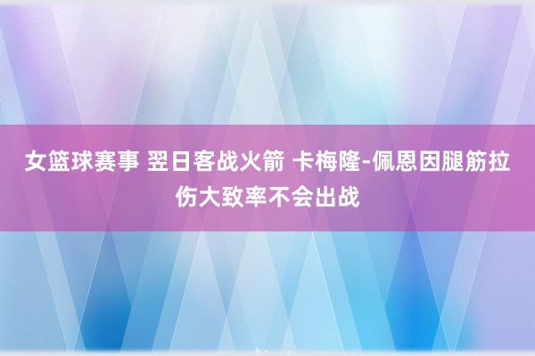 女篮球赛事 翌日客战火箭 卡梅隆-佩恩因腿筋拉伤大致率不会出战