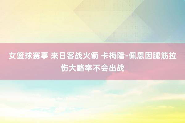 女篮球赛事 来日客战火箭 卡梅隆-佩恩因腿筋拉伤大略率不会出战