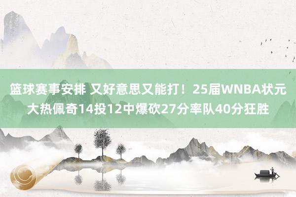 篮球赛事安排 又好意思又能打！25届WNBA状元大热佩奇14投12中爆砍27分率队40分狂胜