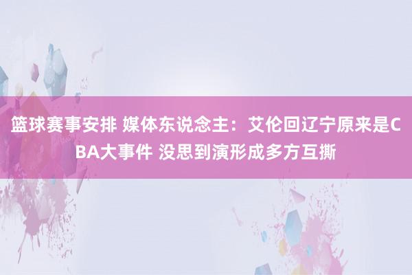 篮球赛事安排 媒体东说念主：艾伦回辽宁原来是CBA大事件 没思到演形成多方互撕