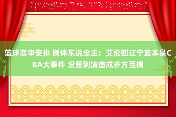 篮球赛事安排 媒体东说念主：艾伦回辽宁蓝本是CBA大事件 没思到演造成多方互撕