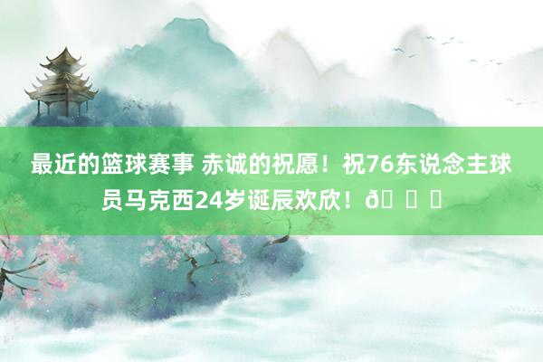 最近的篮球赛事 赤诚的祝愿！祝76东说念主球员马克西24岁诞辰欢欣！🎂