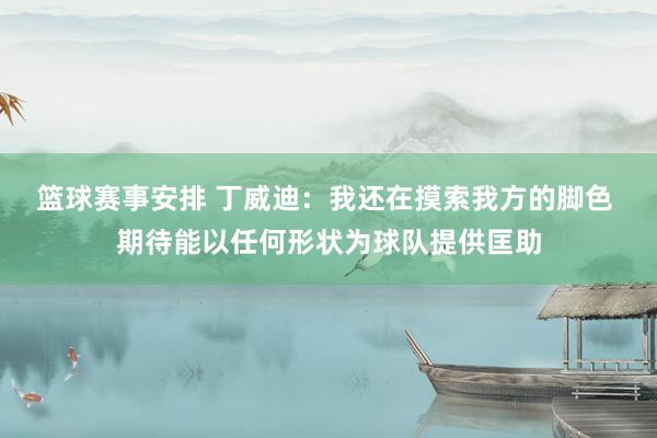 篮球赛事安排 丁威迪：我还在摸索我方的脚色 期待能以任何形状为球队提供匡助