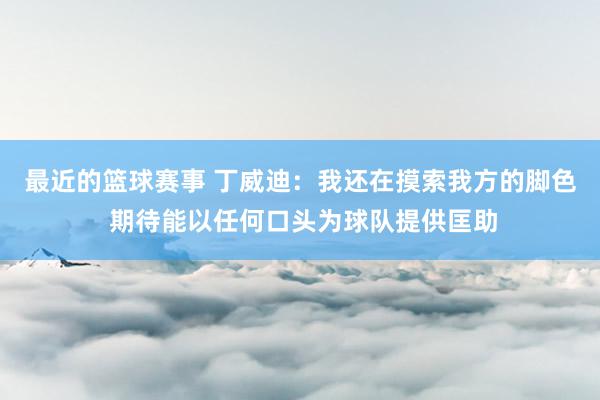 最近的篮球赛事 丁威迪：我还在摸索我方的脚色 期待能以任何口头为球队提供匡助