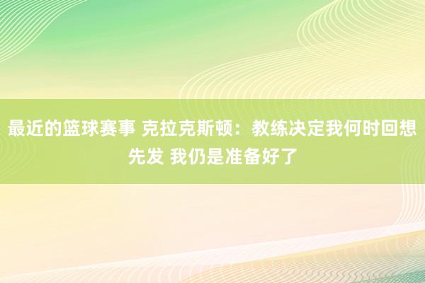 最近的篮球赛事 克拉克斯顿：教练决定我何时回想先发 我仍是准备好了