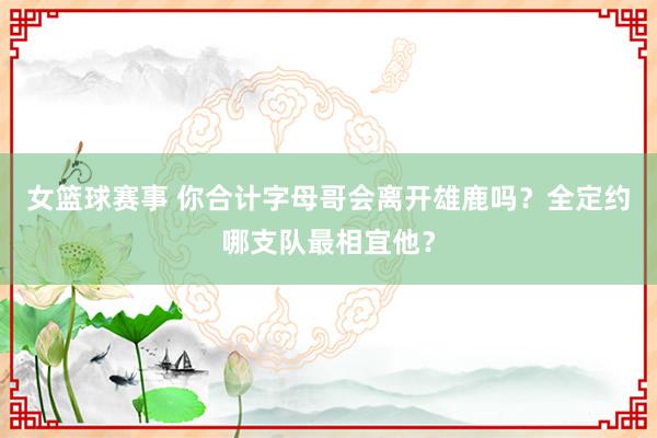 女篮球赛事 你合计字母哥会离开雄鹿吗？全定约哪支队最相宜他？