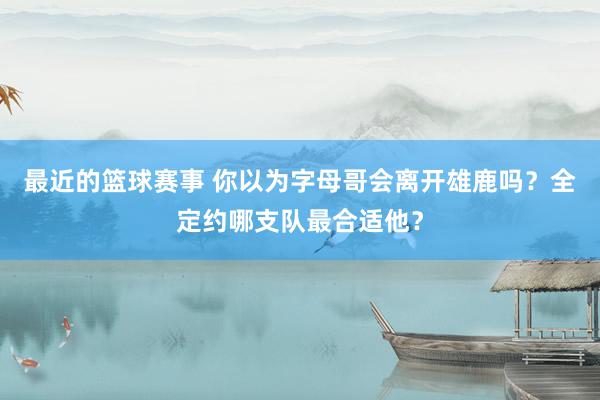 最近的篮球赛事 你以为字母哥会离开雄鹿吗？全定约哪支队最合适他？