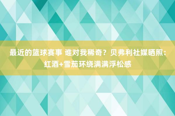 最近的篮球赛事 谁对我稀奇？贝弗利社媒晒照：红酒+雪茄环绕满满浮松感