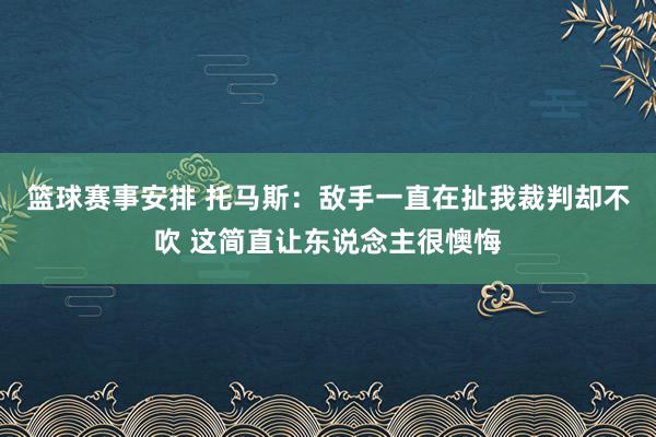 篮球赛事安排 托马斯：敌手一直在扯我裁判却不吹 这简直让东说念主很懊悔