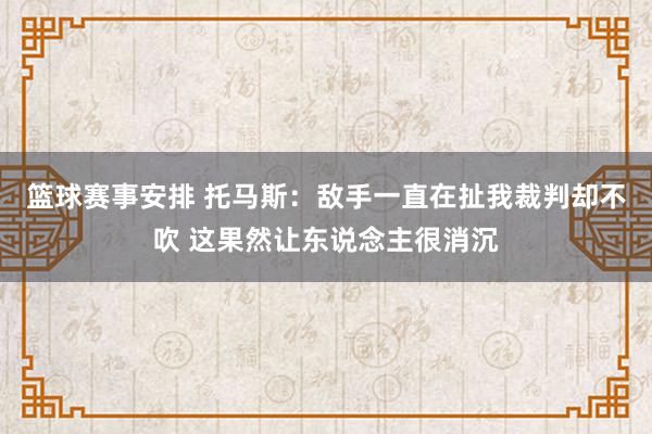 篮球赛事安排 托马斯：敌手一直在扯我裁判却不吹 这果然让东说念主很消沉