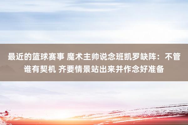 最近的篮球赛事 魔术主帅说念班凯罗缺阵：不管谁有契机 齐要情景站出来并作念好准备