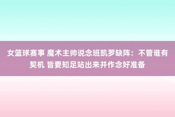 女篮球赛事 魔术主帅说念班凯罗缺阵：不管谁有契机 皆要知足站出来并作念好准备