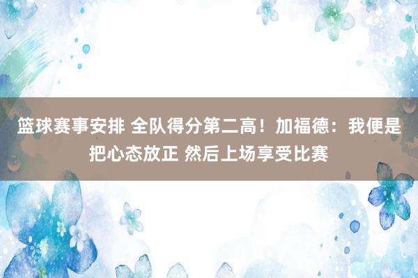 篮球赛事安排 全队得分第二高！加福德：我便是把心态放正 然后上场享受比赛