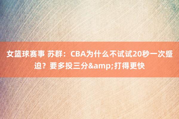 女篮球赛事 苏群：CBA为什么不试试20秒一次蹙迫？要多投三分&打得更快