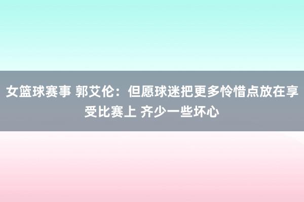 女篮球赛事 郭艾伦：但愿球迷把更多怜惜点放在享受比赛上 齐少一些坏心