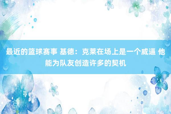 最近的篮球赛事 基德：克莱在场上是一个威逼 他能为队友创造许多的契机