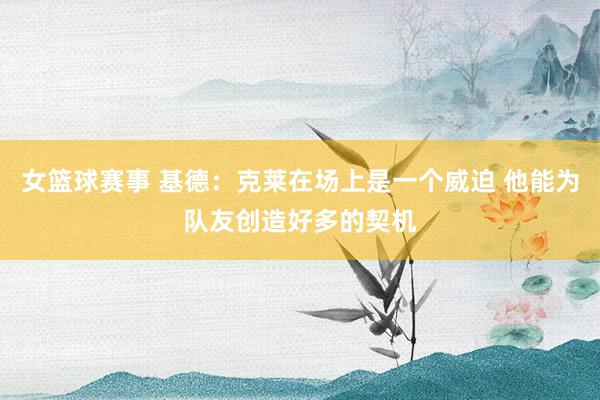 女篮球赛事 基德：克莱在场上是一个威迫 他能为队友创造好多的契机