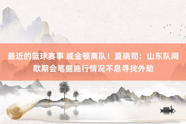 最近的篮球赛事 威金顿离队！夏晓司：山东队间歇期会笔据施行情况不息寻找外助