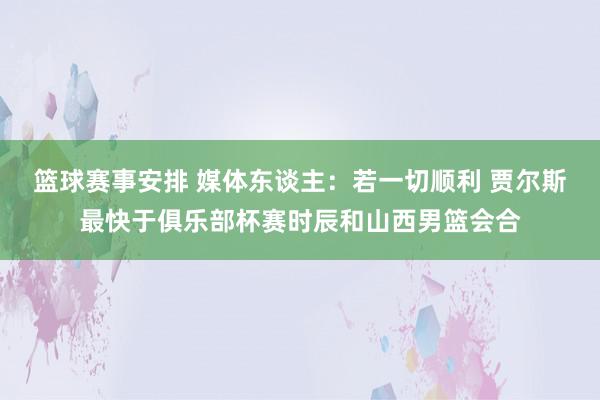 篮球赛事安排 媒体东谈主：若一切顺利 贾尔斯最快于俱乐部杯赛时辰和山西男篮会合