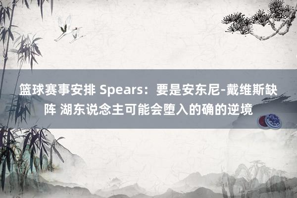 篮球赛事安排 Spears：要是安东尼-戴维斯缺阵 湖东说念主可能会堕入的确的逆境