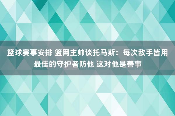 篮球赛事安排 篮网主帅谈托马斯：每次敌手皆用最佳的守护者防他 这对他是善事