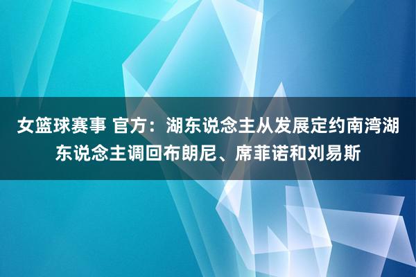 女篮球赛事 官方：湖东说念主从发展定约南湾湖东说念主调回布朗尼、席菲诺和刘易斯