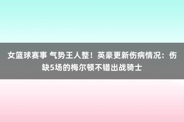 女篮球赛事 气势王人整！英豪更新伤病情况：伤缺5场的梅尔顿不错出战骑士