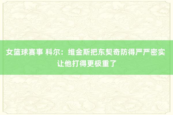 女篮球赛事 科尔：维金斯把东契奇防得严严密实 让他打得更极重了