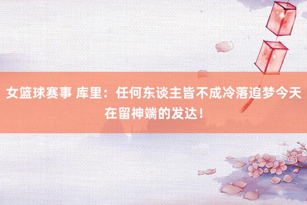 女篮球赛事 库里：任何东谈主皆不成冷落追梦今天在留神端的发达！