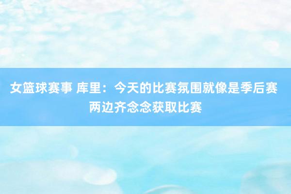 女篮球赛事 库里：今天的比赛氛围就像是季后赛 两边齐念念获取比赛