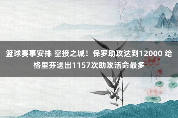 篮球赛事安排 空接之城！保罗助攻达到12000 给格里芬送出1157次助攻活命最多