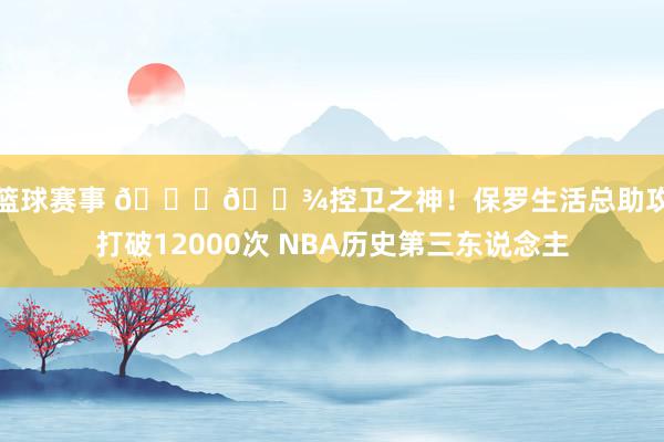 女篮球赛事 🖐🏾控卫之神！保罗生活总助攻数打破12000次 NBA历史第三东说念主