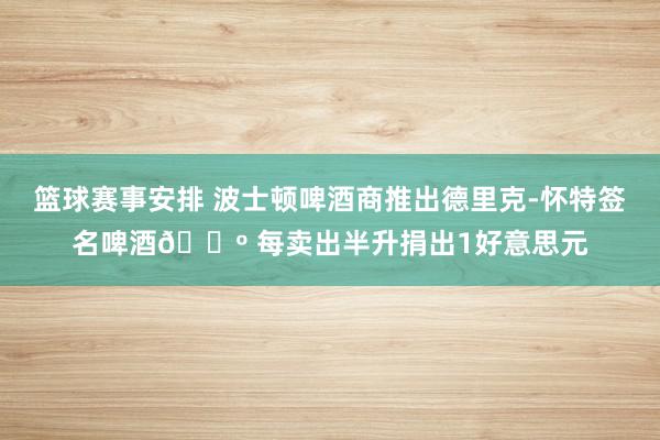 篮球赛事安排 波士顿啤酒商推出德里克-怀特签名啤酒🍺 每卖出半升捐出1好意思元