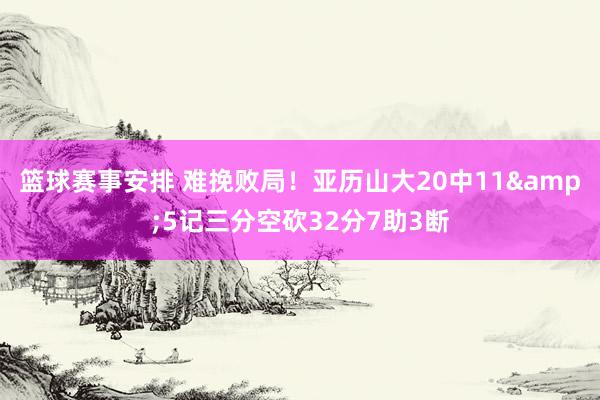 篮球赛事安排 难挽败局！亚历山大20中11&5记三分空砍32分7助3断