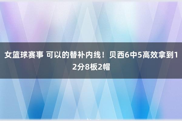 女篮球赛事 可以的替补内线！贝西6中5高效拿到12分8板2帽