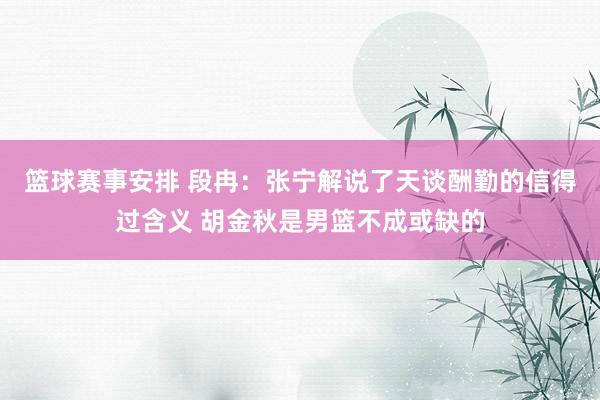 篮球赛事安排 段冉：张宁解说了天谈酬勤的信得过含义 胡金秋是男篮不成或缺的