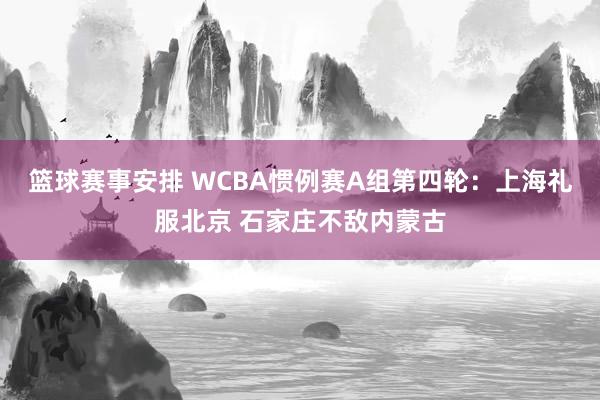 篮球赛事安排 WCBA惯例赛A组第四轮：上海礼服北京 石家庄不敌内蒙古